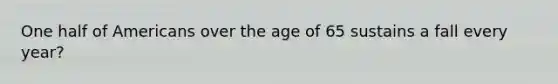 One half of Americans over the age of 65 sustains a fall every year?