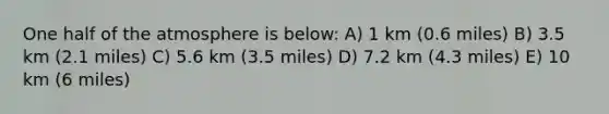 One half of the atmosphere is below: A) 1 km (0.6 miles) B) 3.5 km (2.1 miles) C) 5.6 km (3.5 miles) D) 7.2 km (4.3 miles) E) 10 km (6 miles)