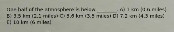 One half of the atmosphere is below ________. A) 1 km (0.6 miles) B) 3.5 km (2.1 miles) C) 5.6 km (3.5 miles) D) 7.2 km (4.3 miles) E) 10 km (6 miles)