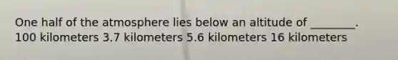 One half of the atmosphere lies below an altitude of ________. 100 kilometers 3.7 kilometers 5.6 kilometers 16 kilometers