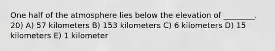 One half of the atmosphere lies below the elevation of ________. 20) A) 57 kilometers B) 153 kilometers C) 6 kilometers D) 15 kilometers E) 1 kilometer