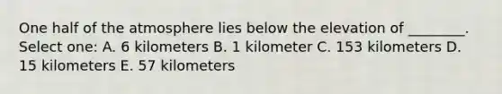 One half of the atmosphere lies below the elevation of ________. Select one: A. 6 kilometers B. 1 kilometer C. 153 kilometers D. 15 kilometers E. 57 kilometers