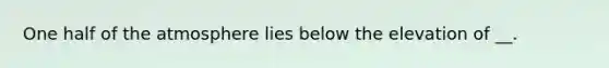 One half of the atmosphere lies below the elevation of __.