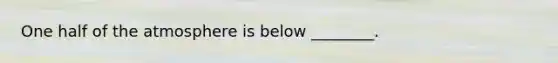 One half of the atmosphere is below ________.