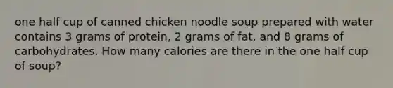 one half cup of canned chicken noodle soup prepared with water contains 3 grams of protein, 2 grams of fat, and 8 grams of carbohydrates. How many calories are there in the one half cup of soup?