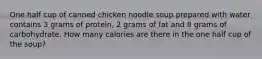 One half cup of canned chicken noodle soup prepared with water contains 3 grams of protein, 2 grams of fat and 8 grams of carbohydrate. How many calories are there in the one half cup of the soup?