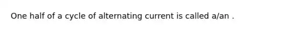 One half of a cycle of alternating current is called a/an .