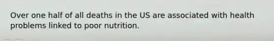 Over one half of all deaths in the US are associated with health problems linked to poor nutrition.