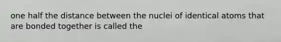 one half the distance between the nuclei of identical atoms that are bonded together is called the