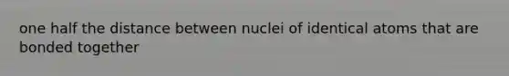 one half the distance between nuclei of identical atoms that are bonded together