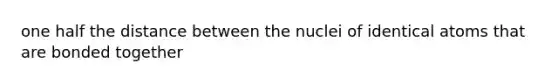 one half the distance between the nuclei of identical atoms that are bonded together