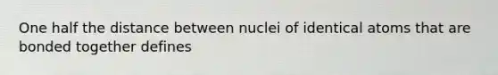 One half the distance between nuclei of identical atoms that are bonded together defines