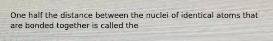 One half the distance between the nuclei of identical atoms that are bonded together is called the