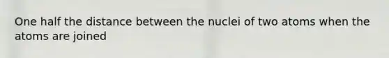 One half the distance between the nuclei of two atoms when the atoms are joined