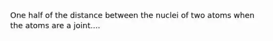 One half of the distance between the nuclei of two atoms when the atoms are a joint....