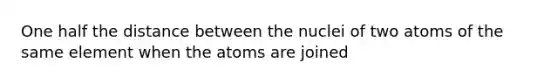 One half the distance between the nuclei of two atoms of the same element when the atoms are joined