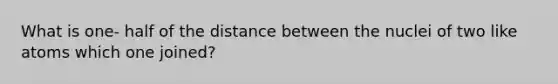 What is one- half of the distance between the nuclei of two like atoms which one joined?