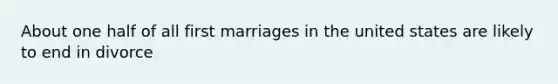 About one half of all first marriages in the united states are likely to end in divorce