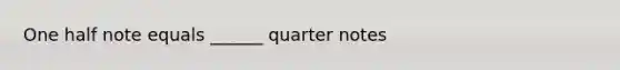 One half note equals ______ quarter notes