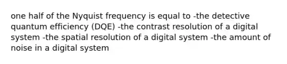 one half of the Nyquist frequency is equal to -the detective quantum efficiency (DQE) -the contrast resolution of a digital system -the spatial resolution of a digital system -the amount of noise in a digital system