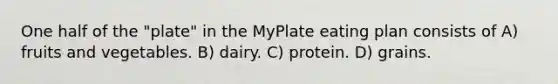 One half of the "plate" in the MyPlate eating plan consists of A) fruits and vegetables. B) dairy. C) protein. D) grains.