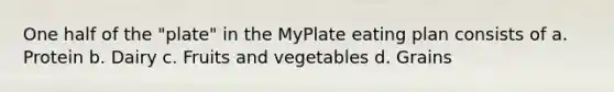 One half of the "plate" in the MyPlate eating plan consists of a. Protein b. Dairy c. Fruits and vegetables d. Grains