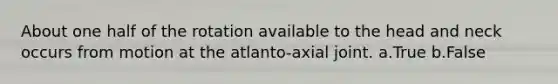 About one half of the rotation available to the head and neck occurs from motion at the atlanto-axial joint. a.True b.False