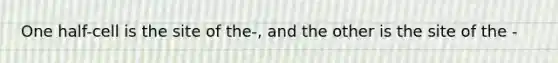 One half-cell is the site of the-, and the other is the site of the -