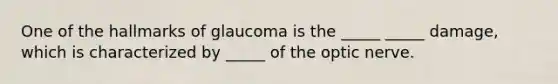 One of the hallmarks of glaucoma is the _____ _____ damage, which is characterized by _____ of the optic nerve.