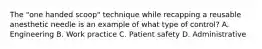 The "one handed scoop" technique while recapping a reusable anesthetic needle is an example of what type of control? A. Engineering B. Work practice C. Patient safety D. Administrative