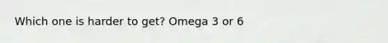 Which one is harder to get? Omega 3 or 6