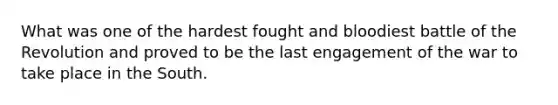 What was one of the hardest fought and bloodiest battle of the Revolution and proved to be the last engagement of the war to take place in the South.