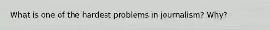 What is one of the hardest problems in journalism? Why?