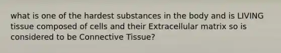 what is one of the hardest substances in the body and is LIVING tissue composed of cells and their Extracellular matrix so is considered to be Connective Tissue?