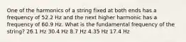 One of the harmonics of a string fixed at both ends has a frequency of 52.2 Hz and the next higher harmonic has a frequency of 60.9 Hz. What is the fundamental frequency of the string? 26.1 Hz 30.4 Hz 8.7 Hz 4.35 Hz 17.4 Hz