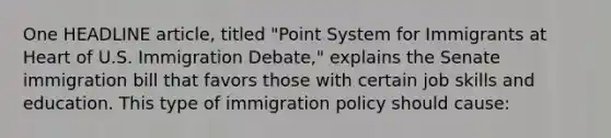 One HEADLINE article, titled "Point System for Immigrants at Heart of U.S. Immigration Debate," explains the Senate immigration bill that favors those with certain job skills and education. This type of immigration policy should cause: