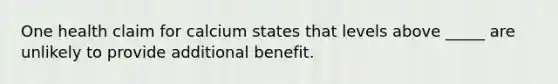 One health claim for calcium states that levels above _____ are unlikely to provide additional benefit.