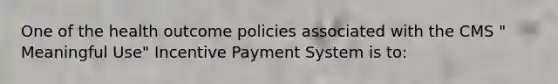 One of the health outcome policies associated with the CMS " Meaningful Use" Incentive Payment System is to: