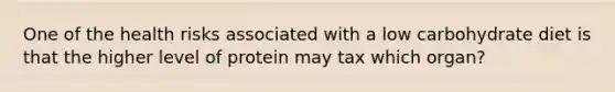 One of the health risks associated with a low carbohydrate diet is that the higher level of protein may tax which organ?