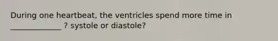 During one heartbeat, the ventricles spend more time in _____________ ? systole or diastole?