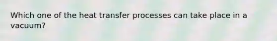 Which one of the heat transfer processes can take place in a vacuum?