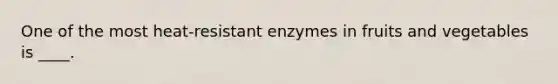 One of the most heat-resistant enzymes in fruits and vegetables is ____.