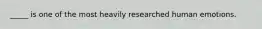 _____ is one of the most heavily researched human emotions.