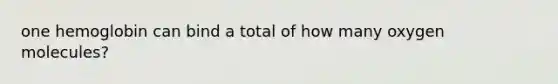 one hemoglobin can bind a total of how many oxygen molecules?