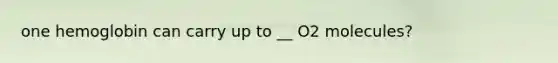 one hemoglobin can carry up to __ O2 molecules?