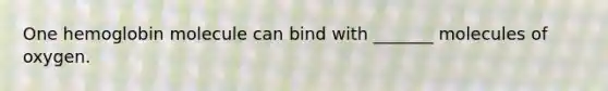 One hemoglobin molecule can bind with _______ molecules of oxygen.