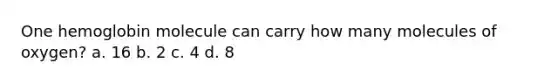 One hemoglobin molecule can carry how many molecules of oxygen? a. 16 b. 2 c. 4 d. 8