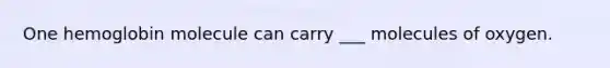 One hemoglobin molecule can carry ___ molecules of oxygen.