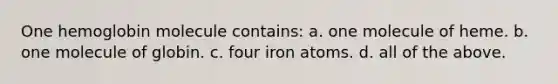 One hemoglobin molecule contains: a. one molecule of heme. b. one molecule of globin. c. four iron atoms. d. all of the above.