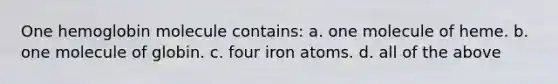 One hemoglobin molecule contains: a. one molecule of heme. b. one molecule of globin. c. four iron atoms. d. all of the above